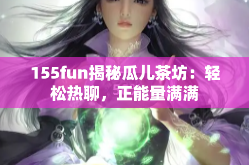 155fun揭秘瓜兒茶坊：輕松熱聊，正能量滿滿