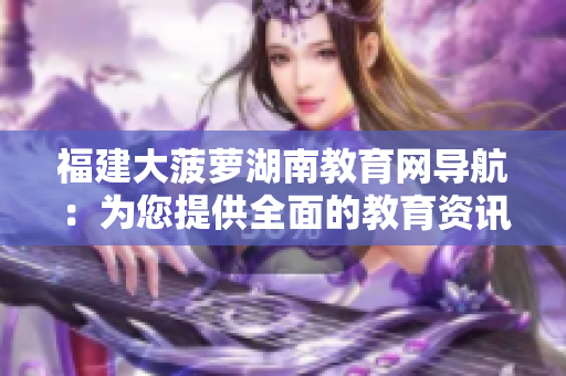 福建大菠蘿湖南教育網(wǎng)導(dǎo)航：為您提供全面的教育資訊與資源