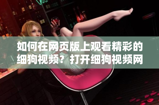 如何在網(wǎng)頁版上觀看精彩的細狗視頻？打開細狗視頻網(wǎng)頁版鏈接的方法分享