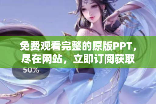 免費觀看完整的原版PPT，盡在網(wǎng)站，立即訂閱獲取