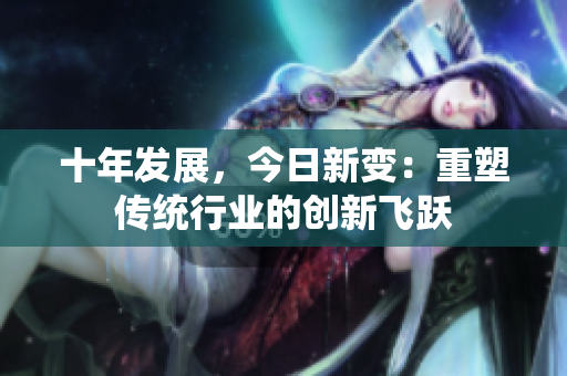 十年發(fā)展，今日新變：重塑傳統(tǒng)行業(yè)的創(chuàng)新飛躍
