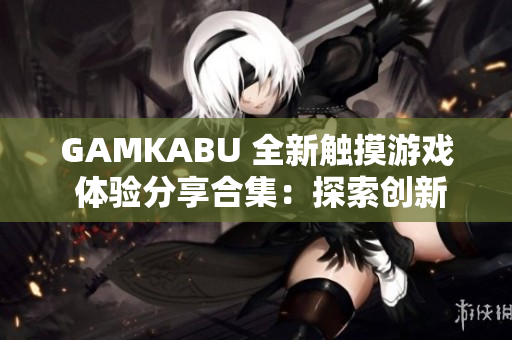 GAMKABU 全新觸摸游戲 體驗分享合集：探索創(chuàng)新玩法、攻略心得一網(wǎng)打盡