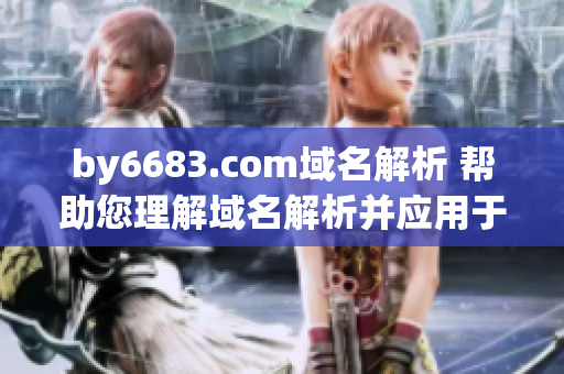 by6683.com域名解析 幫助您理解域名解析并應(yīng)用于網(wǎng)站搭建