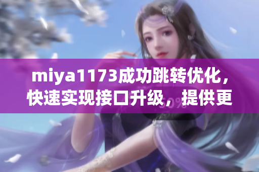 miya1173成功跳轉(zhuǎn)優(yōu)化，快速實(shí)現(xiàn)接口升級(jí)，提供更便捷服務(wù)