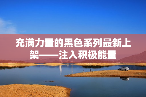 充滿(mǎn)力量的黑色系列最新上架——注入積極能量