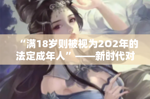 “滿18歲則被視為2O2年的法定成年人”——新時(shí)代對(duì)成年標(biāo)準(zhǔn)的審視