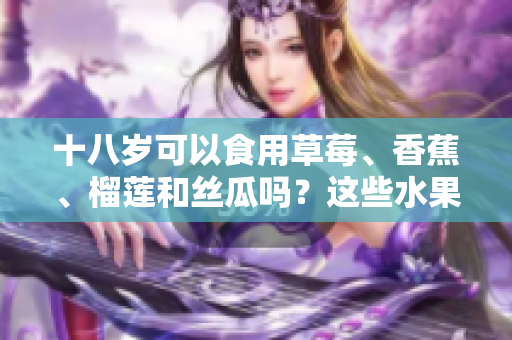 十八歲可以食用草莓、香蕉、榴蓮和絲瓜嗎？這些水果適合少年食用嗎？