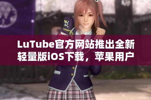 LuTube官方網(wǎng)站推出全新輕量版iOS下載，蘋果用戶專享快捷流暢體驗(yàn)