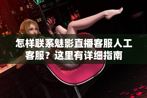 怎樣聯(lián)系魅影直播客服人工客服？這里有詳細(xì)指南