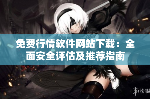 免費(fèi)行情軟件網(wǎng)站下載：全面安全評(píng)估及推薦指南