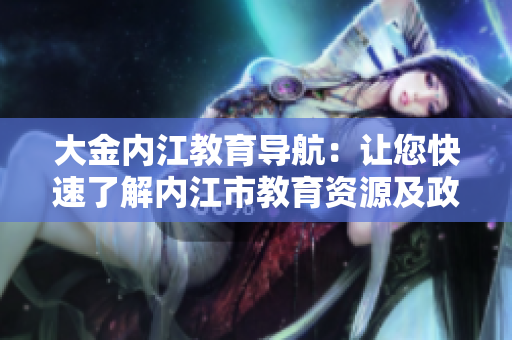 大金內(nèi)江教育導(dǎo)航：讓您快速了解內(nèi)江市教育資源及政策指導(dǎo)