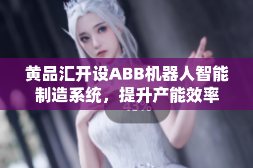 黃品匯開設(shè)ABB機器人智能制造系統(tǒng)，提升產(chǎn)能效率