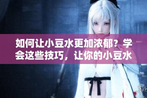 如何讓小豆水更加濃郁？學會這些技巧，讓你的小豆水口感更佳、味道更濃。