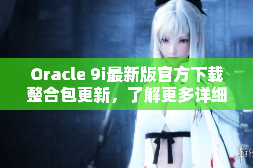 Oracle 9i最新版官方下載整合包更新，了解更多詳細信息!