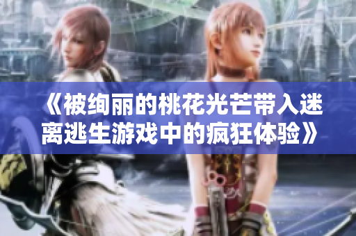 《被絢麗的桃花光芒帶入迷離逃生游戲中的瘋狂體驗》