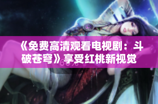 《免費(fèi)高清觀看電視劇：斗破蒼穹》享受紅桃新視覺(jué)