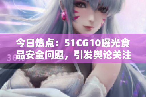 今日熱點(diǎn)：51CG10曝光食品安全問(wèn)題，引發(fā)輿論關(guān)注