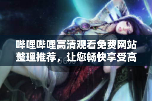嗶哩嗶哩高清觀看免費(fèi)網(wǎng)站整理推薦，讓您暢快享受高清大片
