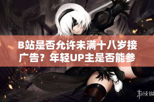 B站是否允許未滿十八歲接廣告？年輕UP主是否能參與B站廣告合作？