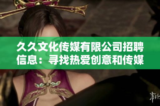 久久文化傳媒有限公司招聘信息：尋找熱愛(ài)創(chuàng)意和傳媒的新伙伴