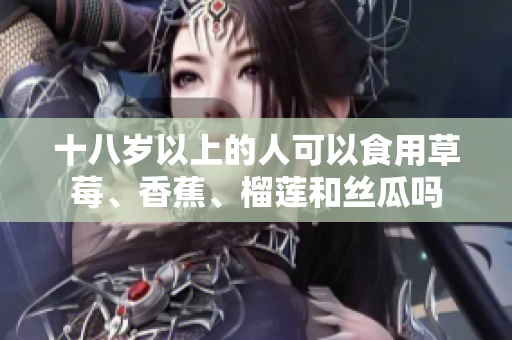 十八歲以上的人可以食用草莓、香蕉、榴蓮和絲瓜嗎