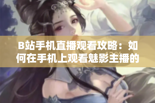 B站手機直播觀看攻略：如何在手機上觀看魅影主播的直播？
