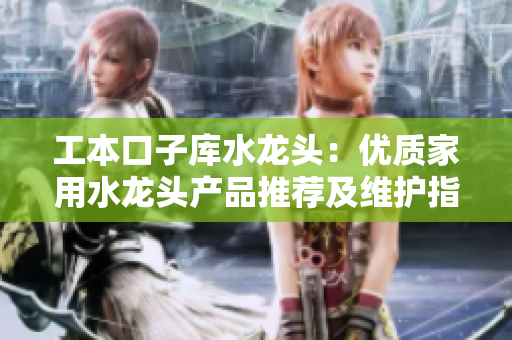 工本口子庫水龍頭：優(yōu)質(zhì)家用水龍頭產(chǎn)品推薦及維護指南