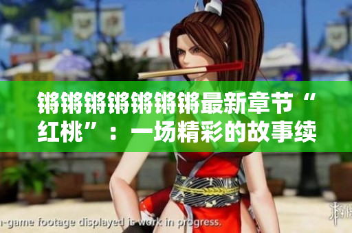 鏘鏘鏘鏘鏘鏘鏘最新章節(jié)“紅桃”：一場精彩的故事續(xù)寫