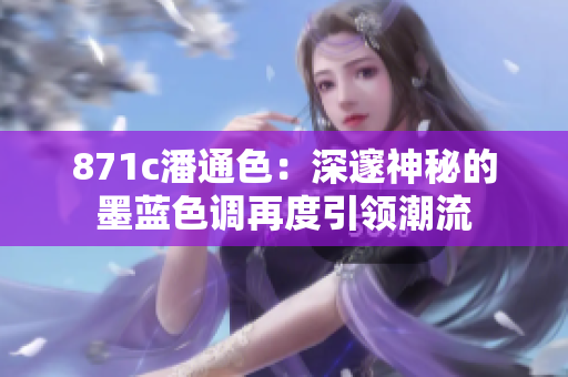 871c潘通色：深邃神秘的墨藍色調(diào)再度引領(lǐng)潮流