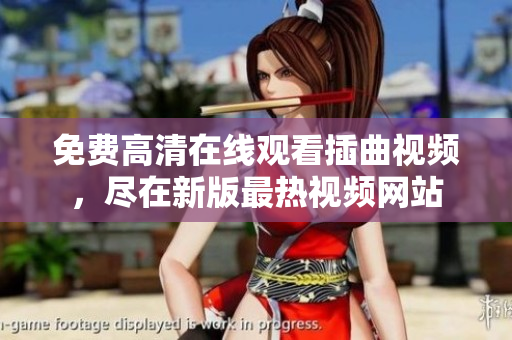 免費高清在線觀看插曲視頻，盡在新版最熱視頻網(wǎng)站