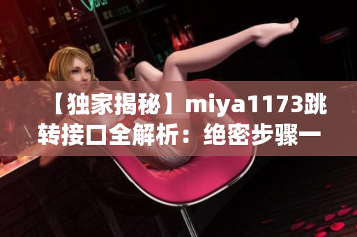 【獨家揭秘】miya1173跳轉(zhuǎn)接口全解析：絕密步驟一次get！
