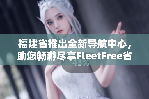 福建省推出全新導(dǎo)航中心，助您暢游盡享FleetFree省域APP！