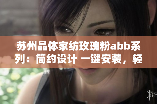 蘇州晶體家紡玫瑰粉abb系列：簡(jiǎn)約設(shè)計(jì) 一鍵安裝，輕松打造溫馨家居