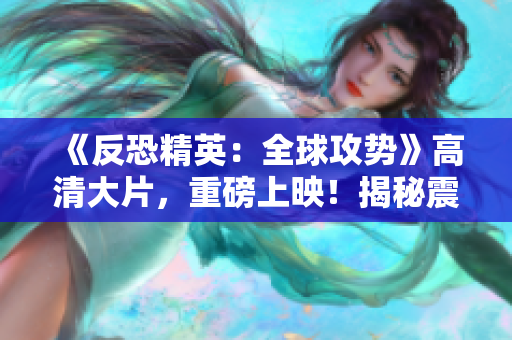 《反恐精英：全球攻勢(shì)》高清大片，重磅上映！揭秘震撼戰(zhàn)局，探索電競(jìng)魅力