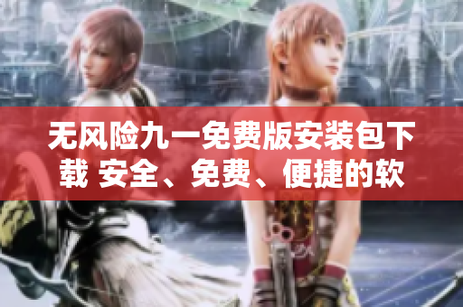 無風(fēng)險(xiǎn)九一免費(fèi)版安裝包下載 安全、免費(fèi)、便捷的軟件安裝選擇