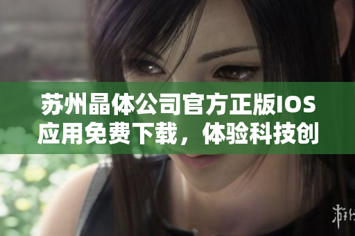 蘇州晶體公司官方正版IOS應(yīng)用免費下載，體驗科技創(chuàng)新力量