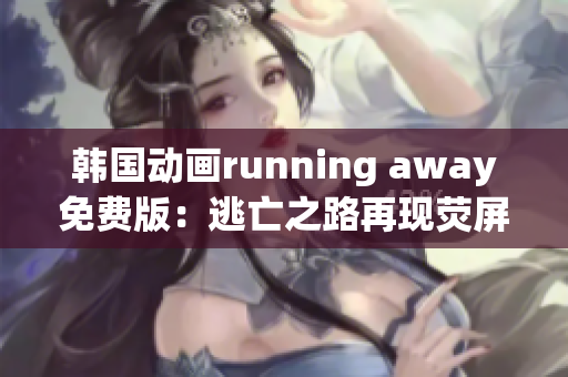 韓國動畫running away免費(fèi)版：逃亡之路再現(xiàn)熒屏