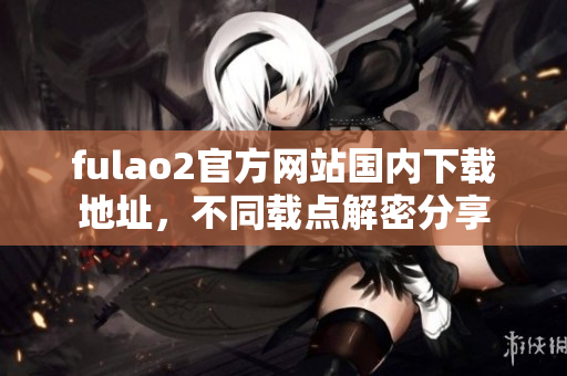 fulao2官方網(wǎng)站國(guó)內(nèi)下載地址，不同載點(diǎn)解密分享