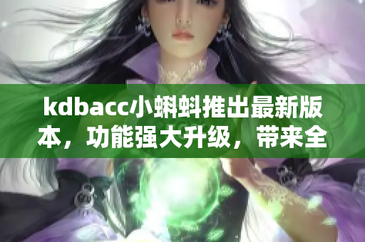 kdbacc小蝌蚪推出最新版本，功能強大升級，帶來全新體驗