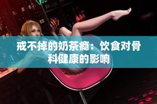 戒不掉的奶茶癮：飲食對骨科健康的影響