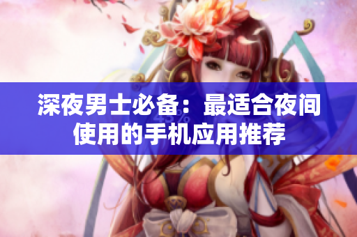 深夜男士必備：最適合夜間使用的手機應(yīng)用推薦