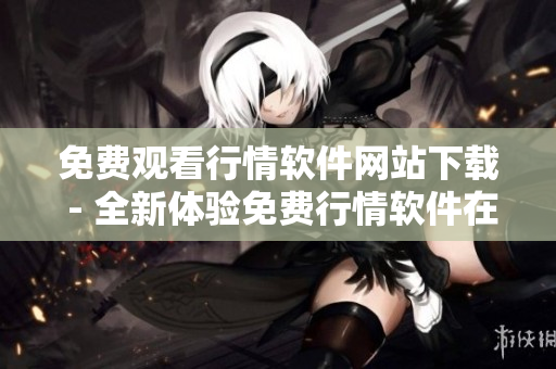 免費(fèi)觀看行情軟件網(wǎng)站下載 - 全新體驗免費(fèi)行情軟件在線觀看及下載服務(wù)