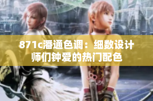 871c潘通色調(diào)：細(xì)數(shù)設(shè)計師們鐘愛的熱門配色