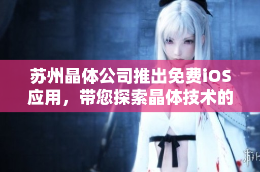 蘇州晶體公司推出免費iOS應(yīng)用，帶您探索晶體技術(shù)的奇妙世界