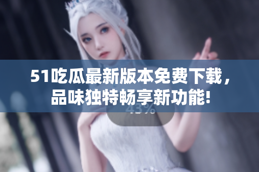 51吃瓜最新版本免費(fèi)下載，品味獨(dú)特暢享新功能!