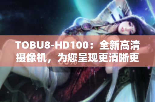 TOBU8-HD100：全新高清攝像機，為您呈現(xiàn)更清晰更精彩的畫面