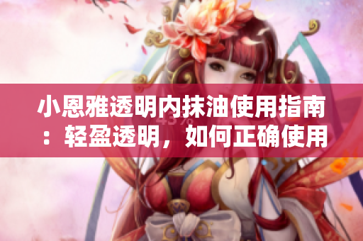 小恩雅透明內(nèi)抹油使用指南：輕盈透明，如何正確使用？