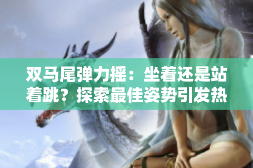 雙馬尾彈力搖：坐著還是站著跳？探索最佳姿勢(shì)引發(fā)熱議
