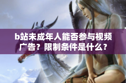 b站未成年人能否參與視頻廣告？限制條件是什么？
