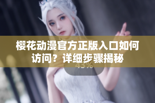 櫻花動(dòng)漫官方正版入口如何訪問？詳細(xì)步驟揭秘